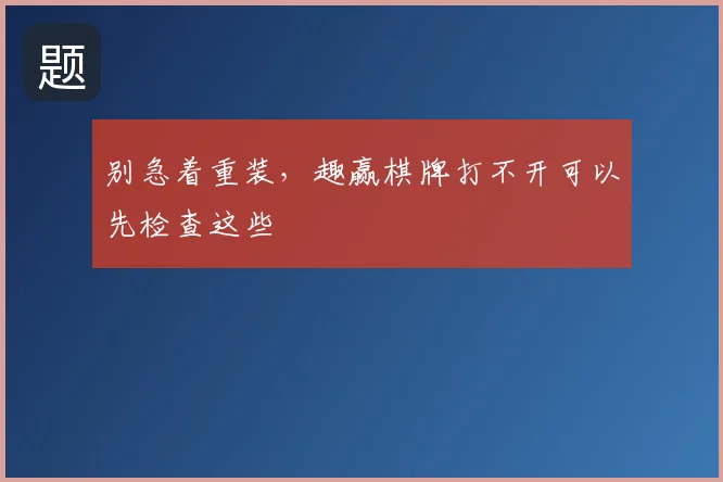 别急着重装，趣赢棋牌打不开可以先检查这些