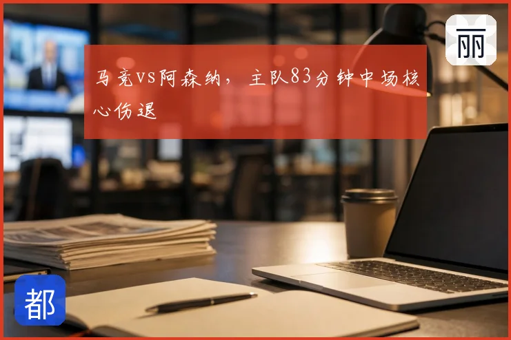 马竞vs阿森纳，主队83分钟中场核心伤退