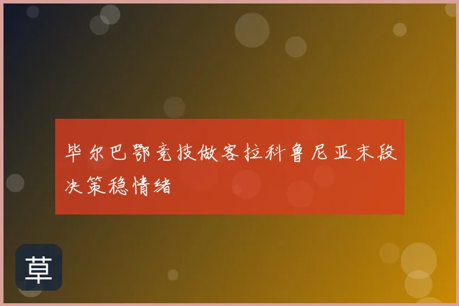 毕尔巴鄂竞技做客拉科鲁尼亚末段决策稳情绪