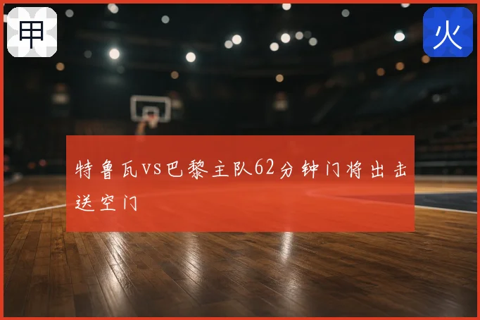 特鲁瓦vs巴黎主队62分钟门将出击送空门
