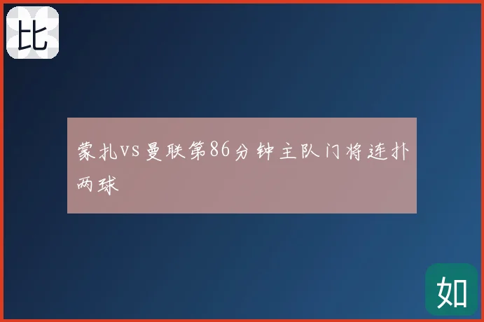 蒙扎vs曼联第86分钟主队门将连扑两球