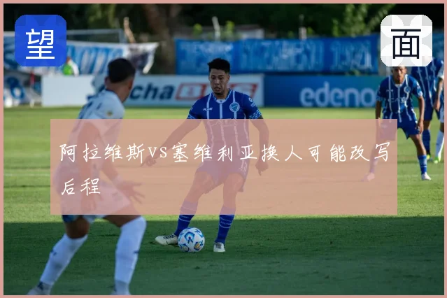 阿拉维斯vs塞维利亚换人可能改写后程