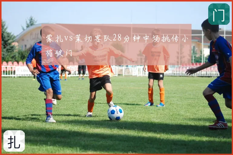 蒙扎vs莱切客队28分钟中场挑传小将破门