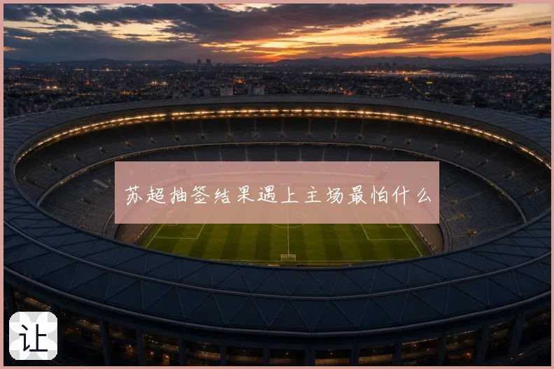 苏超抽签结果遇上主场最怕什么
