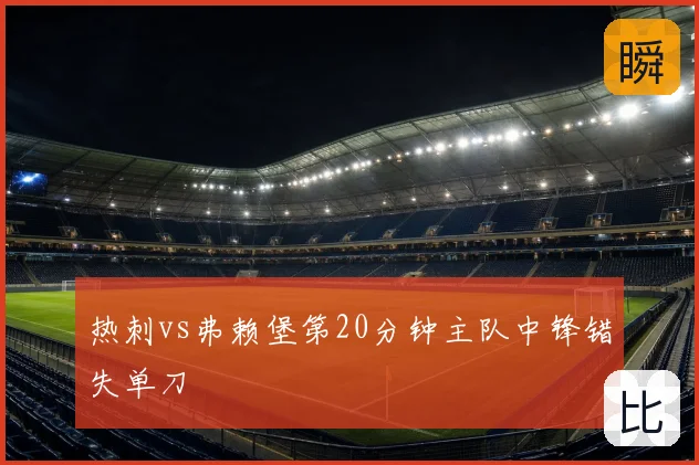 热刺vs弗赖堡第20分钟主队中锋错失单刀